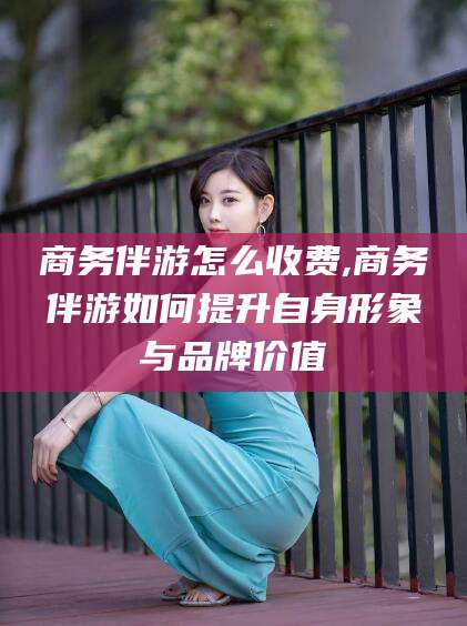 通辽商务伴游怎么收费,商务伴游如何提升自身形象与品牌价值