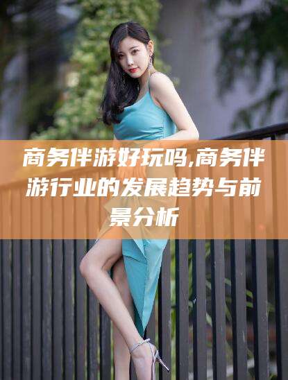 通辽商务伴游好玩吗,商务伴游行业的发展趋势与前景分析