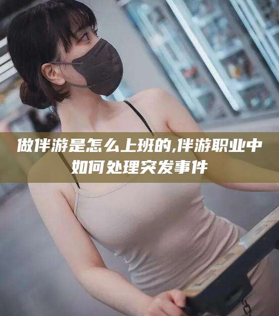 通辽做伴游是怎么上班的,伴游职业中如何处理突发事件