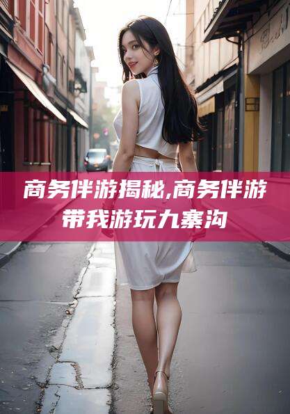 通辽商务伴游揭秘,商务伴游带我游玩九寨沟