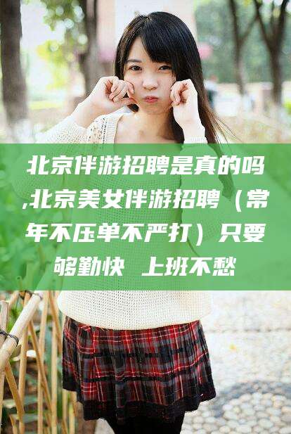 通辽北京伴游招聘是真的吗,北京美女伴游招聘（常年不压单不严打）只要够勤快 上班不愁