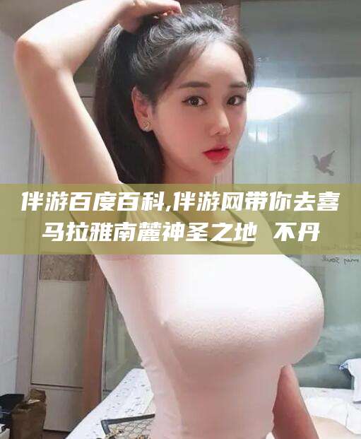 通辽伴游百度百科,伴游网带你去喜马拉雅南麓神圣之地 不丹