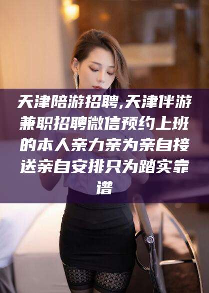 通辽天津陪游招聘,天津伴游兼职招聘微信预约上班的本人亲力亲为亲自接送亲自安排只为踏实靠谱