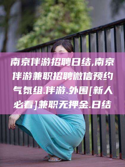 通辽南京伴游招聘日结,南京伴游兼职招聘微信预约气氛组.伴游.外围[新人必看]兼职无押金.日结