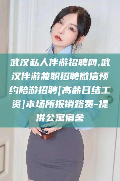 通辽武汉私人伴游招聘网,武汉伴游兼职招聘微信预约陪游招聘[高薪日结工资]本场所报销路费-提供公寓宿舍