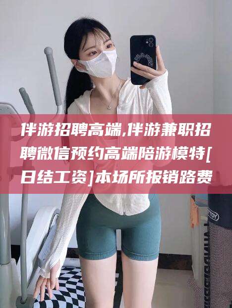 通辽伴游招聘高端,伴游兼职招聘微信预约高端陪游模特[日结工资]本场所报销路费