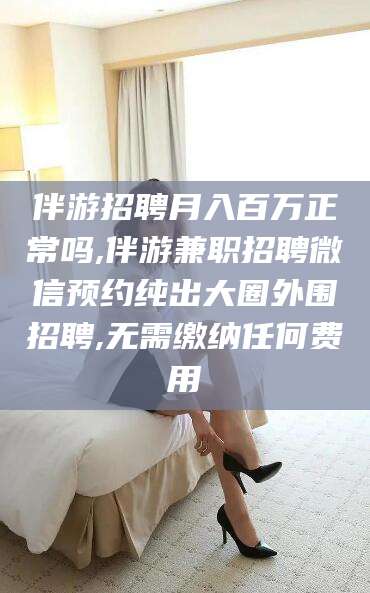 通辽伴游招聘月入百万正常吗,伴游兼职招聘微信预约纯出大圈外围招聘,无需缴纳任何费用