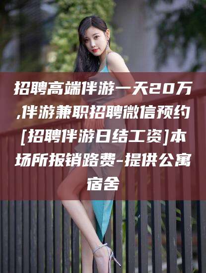 通辽招聘高端伴游一天20万,伴游兼职招聘微信预约[招聘伴游日结工资]本场所报销路费-提供公寓宿舍