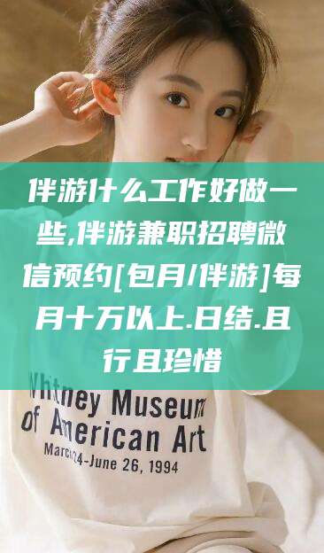 通辽伴游什么工作好做一些,伴游兼职招聘微信预约[包月/伴游]每月十万以上.日结.且行且珍惜