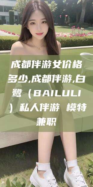 通辽成都伴游女价格多少,成都伴游,白鹭（BAILULI）私人伴游 模特兼职