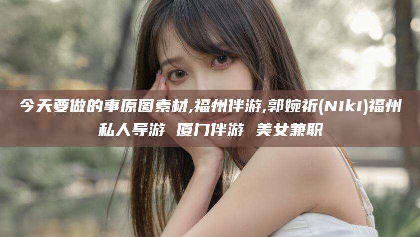 通辽今天要做的事原图素材,福州伴游,郭婉祈(Niki)福州私人导游 厦门伴游 美女兼职