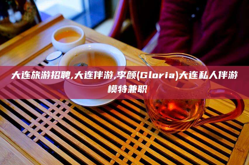 通辽大连旅游招聘,大连伴游,李颜(Gloria)大连私人伴游 模特兼职