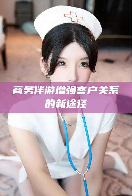 通辽商务伴游增强客户关系的新途径