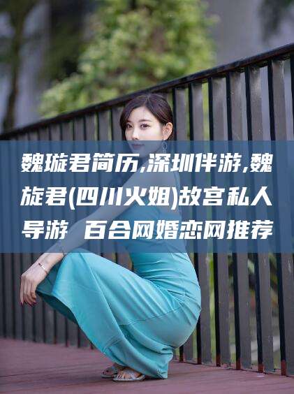 通辽魏璇君简历,深圳伴游,魏旋君(四川火姐)故宫私人导游 百合网婚恋网推荐