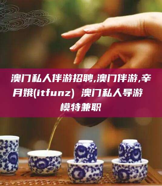 通辽澳门私人伴游招聘,澳门伴游,辛月娥(itfunz) 澳门私人导游 模特兼职