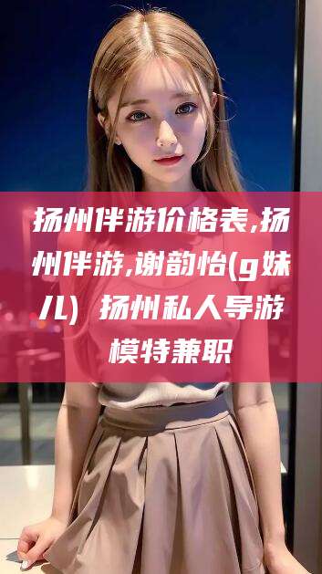 通辽扬州伴游价格表,扬州伴游,谢韵怡(g妹儿) 扬州私人导游 模特兼职