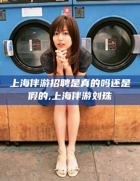 通辽上海伴游招聘是真的吗还是假的,上海伴游刘珠