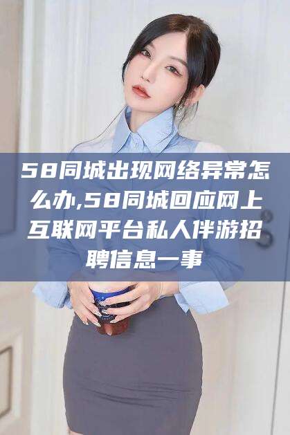 通辽58同城出现网络异常怎么办,58同城回应网上互联网平台私人伴游招聘信息一事