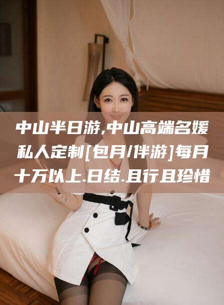 通辽中山半日游,中山高端名媛私人定制[包月/伴游]每月十万以上.日结.且行且珍惜
