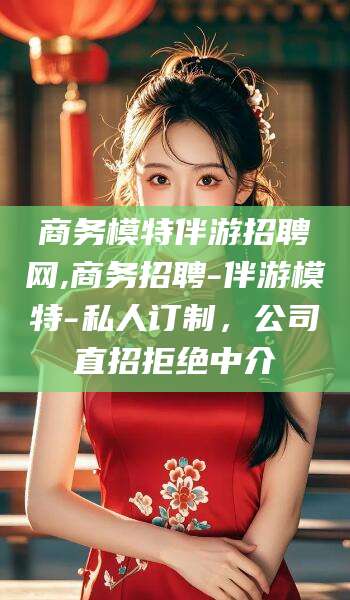 通辽商务模特伴游招聘网,商务招聘-伴游模特-私人订制，公司直招拒绝中介