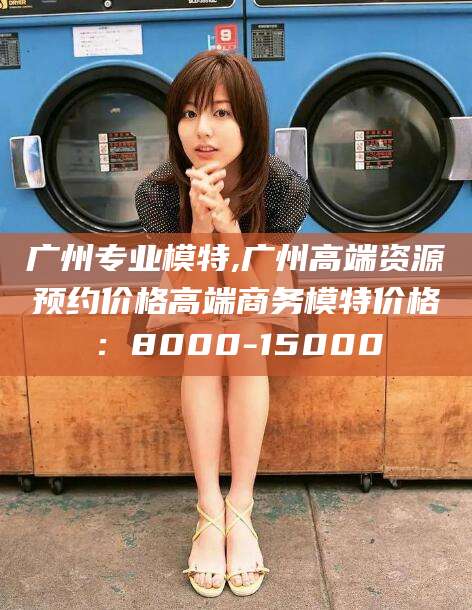 通辽广州专业模特,广州高端资源预约价格高端商务模特价格：8000-15000