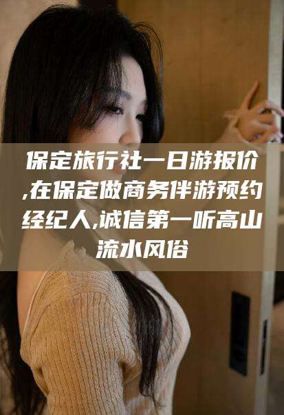 通辽保定旅行社一日游报价,在保定做商务伴游预约经纪人,诚信第一听高山流水风俗