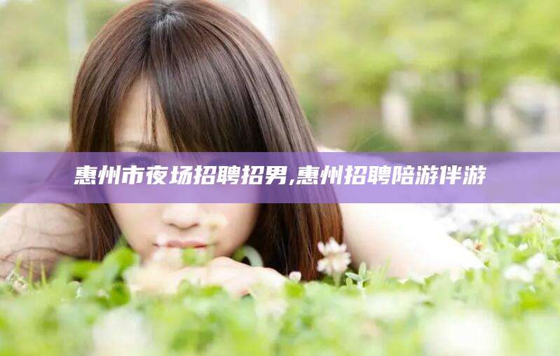 通辽惠州市夜场招聘招男,惠州招聘陪游伴游