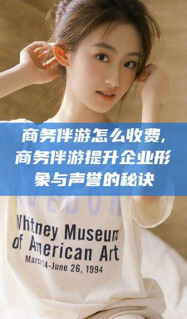 通辽商务伴游怎么收费,商务伴游提升企业形象与声誉的秘诀