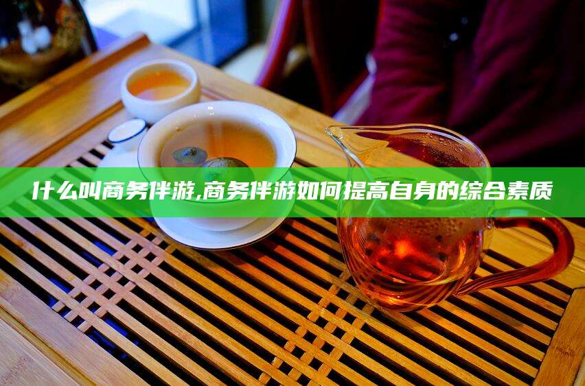 通辽什么叫商务伴游,商务伴游如何提高自身的综合素质