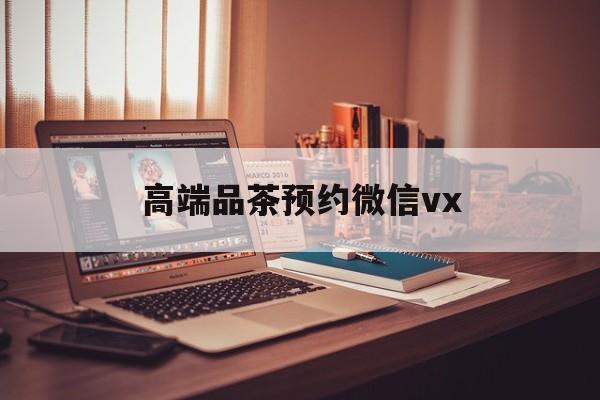通辽关于高端品茶预约微信vx的信息